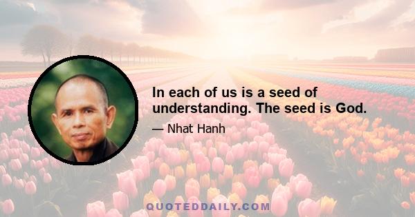 In each of us is a seed of understanding. The seed is God.