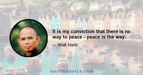 It is my conviction that there is no way to peace - peace is the way.