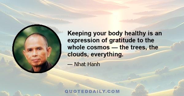 Keeping your body healthy is an expression of gratitude to the whole cosmos — the trees, the clouds, everything.