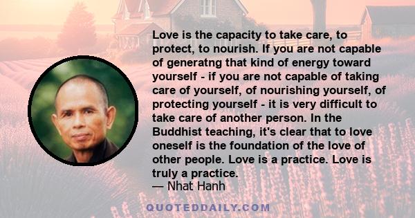 Love is the capacity to take care, to protect, to nourish. If you are not capable of generatng that kind of energy toward yourself - if you are not capable of taking care of yourself, of nourishing yourself, of