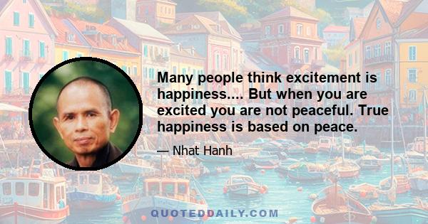 Many people think excitement is happiness.... But when you are excited you are not peaceful. True happiness is based on peace.