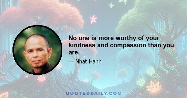 No one is more worthy of your kindness and compassion than you are.