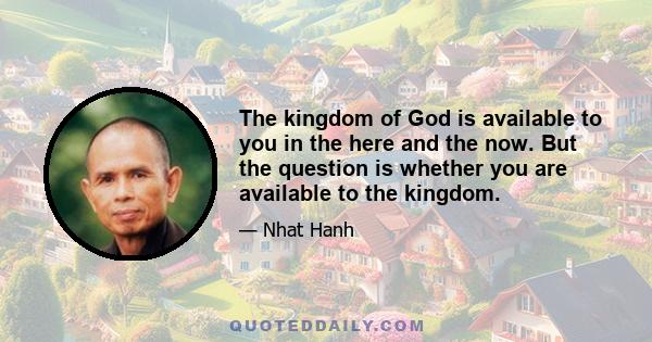 The kingdom of God is available to you in the here and the now. But the question is whether you are available to the kingdom.