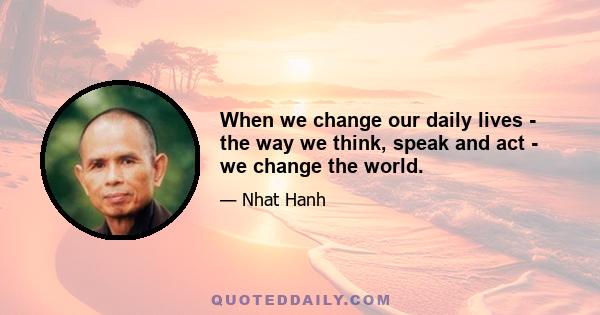 When we change our daily lives - the way we think, speak and act - we change the world.