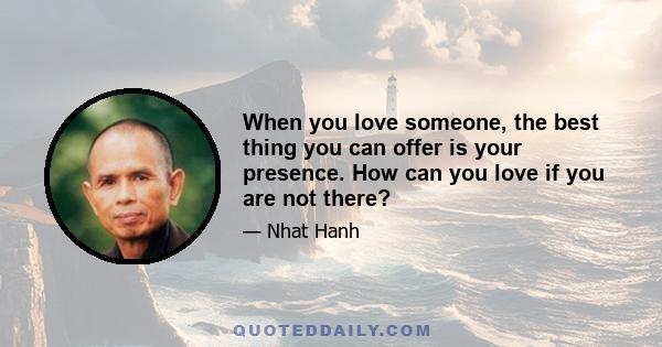 When you love someone, the best thing you can offer is your presence. How can you love if you are not there?