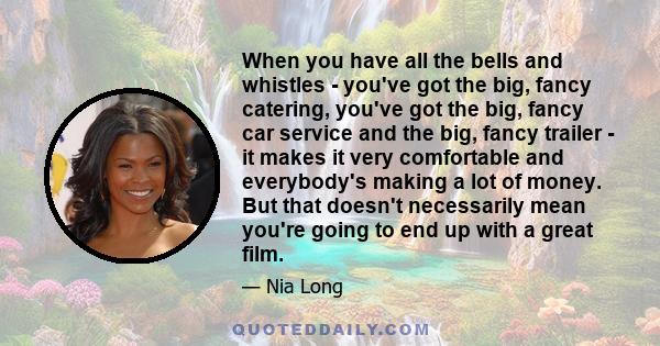 When you have all the bells and whistles - you've got the big, fancy catering, you've got the big, fancy car service and the big, fancy trailer - it makes it very comfortable and everybody's making a lot of money. But