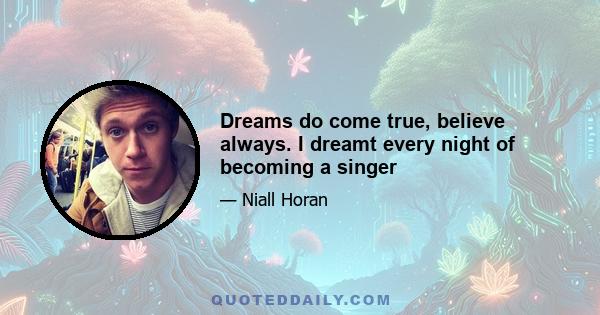 Dreams do come true, believe always. I dreamt every night of becoming a singer
