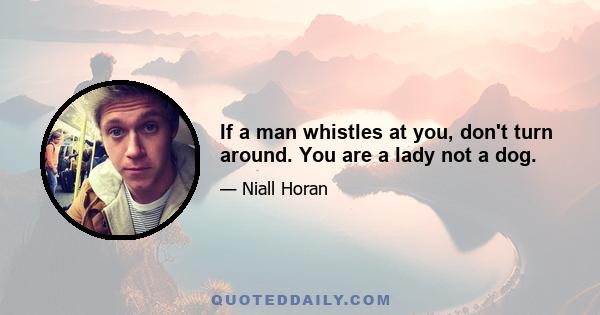 If a man whistles at you, don't turn around. You are a lady not a dog.