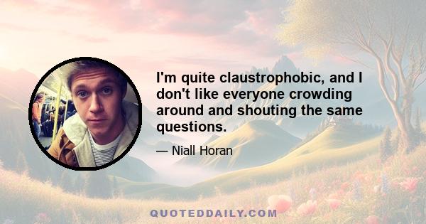 I'm quite claustrophobic, and I don't like everyone crowding around and shouting the same questions.