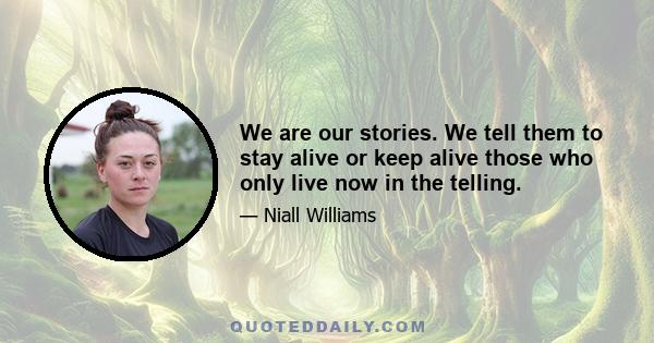 We are our stories. We tell them to stay alive or keep alive those who only live now in the telling.