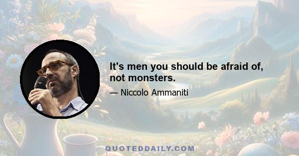 It's men you should be afraid of, not monsters.