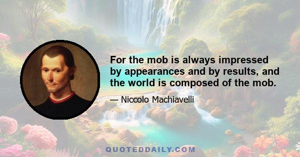 For the mob is always impressed by appearances and by results, and the world is composed of the mob.