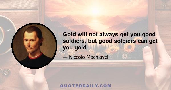 Gold will not always get you good soldiers, but good soldiers can get you gold.