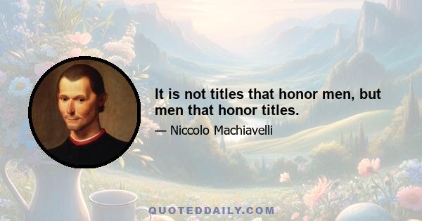 It is not titles that honor men, but men that honor titles.