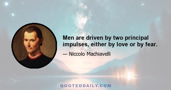 Men are driven by two principal impulses, either by love or by fear.