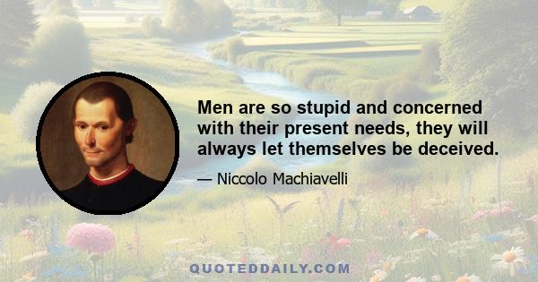 Men are so stupid and concerned with their present needs, they will always let themselves be deceived.