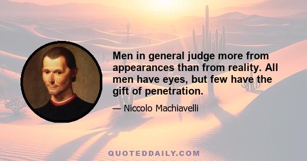 Men in general judge more from appearances than from reality. All men have eyes, but few have the gift of penetration.