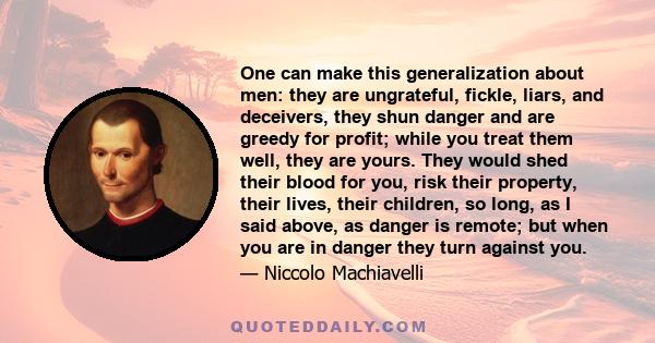 One can make this generalization about men: they are ungrateful, fickle, liars, and deceivers, they shun danger and are greedy for profit; while you treat them well, they are yours. They would shed their blood for you,