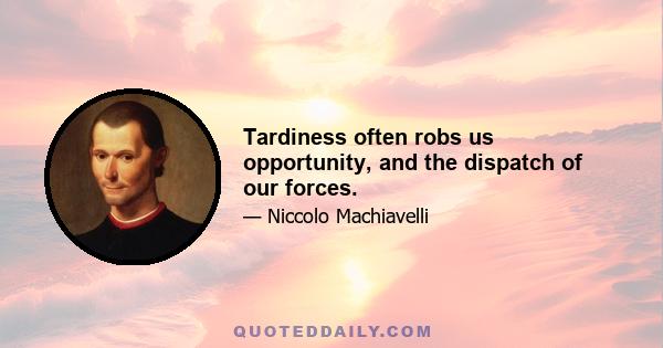 Tardiness often robs us opportunity, and the dispatch of our forces.