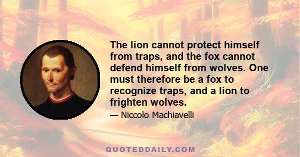 The lion cannot protect himself from traps, and the fox cannot defend himself from wolves. One must therefore be a fox to recognize traps, and a lion to frighten wolves.