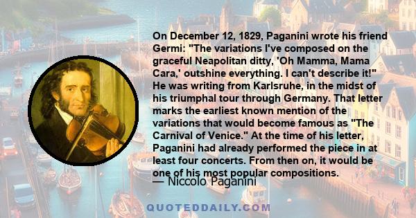 On December 12, 1829, Paganini wrote his friend Germi: The variations I've composed on the graceful Neapolitan ditty, 'Oh Mamma, Mama Cara,' outshine everything. I can't describe it! He was writing from Karlsruhe, in