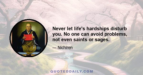 Never let life's hardships disturb you. No one can avoid problems, not even saints or sages.