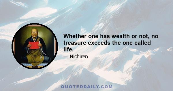 Whether one has wealth or not, no treasure exceeds the one called life.