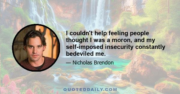 I couldn't help feeling people thought I was a moron, and my self-imposed insecurity constantly bedeviled me.