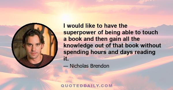 I would like to have the superpower of being able to touch a book and then gain all the knowledge out of that book without spending hours and days reading it.