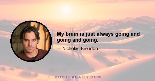 My brain is just always going and going and going.