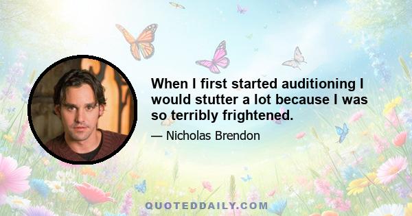 When I first started auditioning I would stutter a lot because I was so terribly frightened.