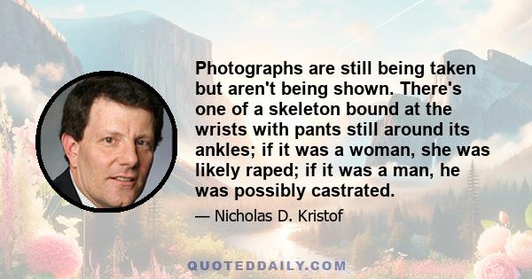 Photographs are still being taken but aren't being shown. There's one of a skeleton bound at the wrists with pants still around its ankles; if it was a woman, she was likely raped; if it was a man, he was possibly