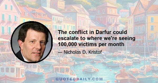 The conflict in Darfur could escalate to where we're seeing 100,000 victims per month