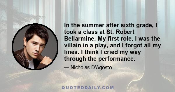 In the summer after sixth grade, I took a class at St. Robert Bellarmine. My first role, I was the villain in a play, and I forgot all my lines. I think I cried my way through the performance.