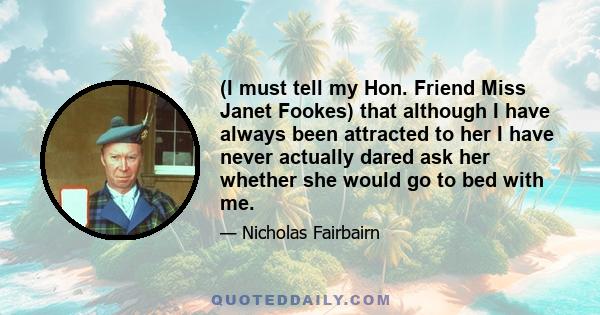 (I must tell my Hon. Friend Miss Janet Fookes) that although I have always been attracted to her I have never actually dared ask her whether she would go to bed with me.