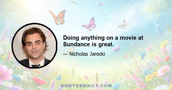 Doing anything on a movie at Sundance is great.