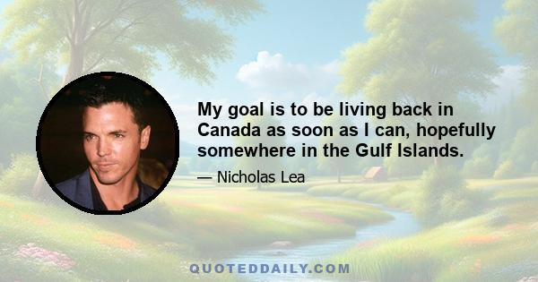 My goal is to be living back in Canada as soon as I can, hopefully somewhere in the Gulf Islands.