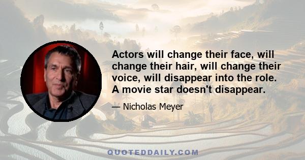 Actors will change their face, will change their hair, will change their voice, will disappear into the role. A movie star doesn't disappear.