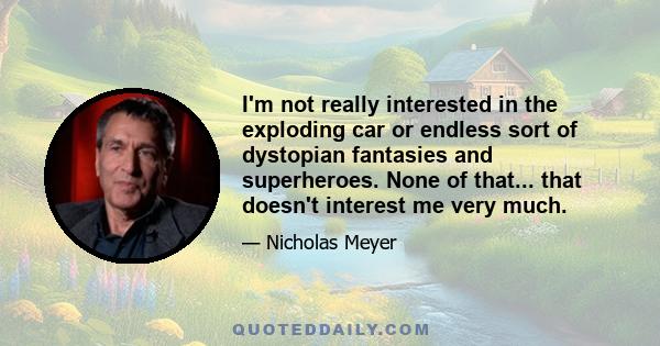 I'm not really interested in the exploding car or endless sort of dystopian fantasies and superheroes. None of that... that doesn't interest me very much.