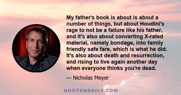 My father's book is about is about a number of things, but about Houdini's rage to not be a failure like his father, and it's also about converting X-rated material, namely bondage, into family friendly safe fare, which 