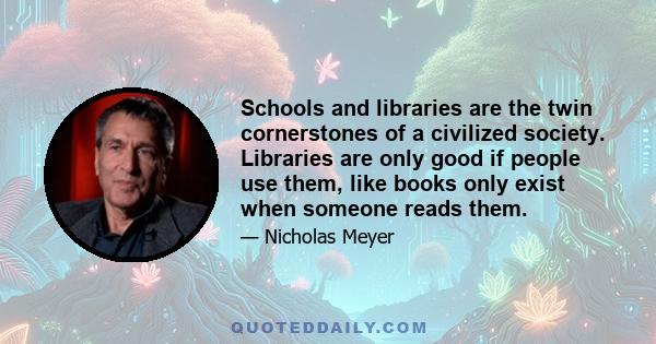 Schools and libraries are the twin cornerstones of a civilized society. Libraries are only good if people use them, like books only exist when someone reads them.