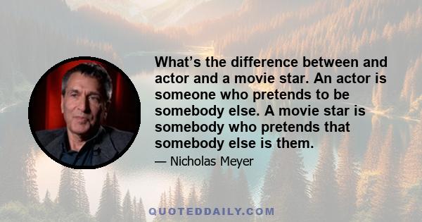 What’s the difference between and actor and a movie star. An actor is someone who pretends to be somebody else. A movie star is somebody who pretends that somebody else is them.