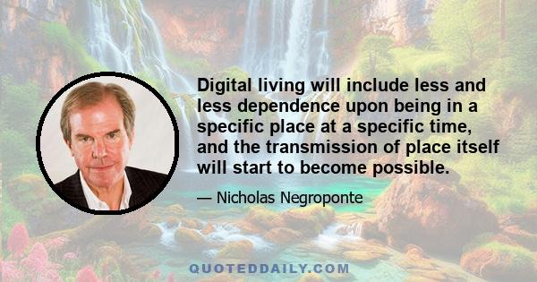 Digital living will include less and less dependence upon being in a specific place at a specific time, and the transmission of place itself will start to become possible.