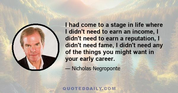 I had come to a stage in life where I didn't need to earn an income, I didn't need to earn a reputation, I didn't need fame, I didn't need any of the things you might want in your early career.