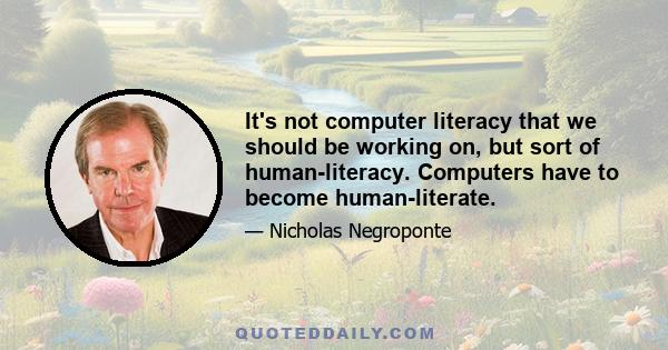 It's not computer literacy that we should be working on, but sort of human-literacy. Computers have to become human-literate.