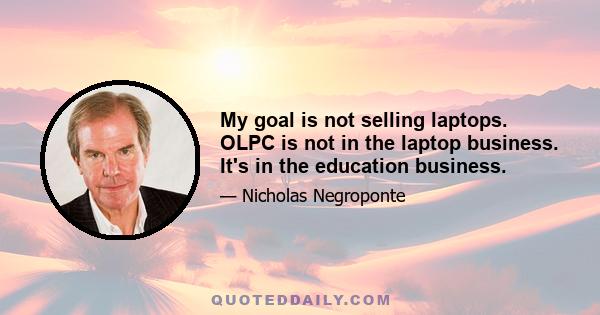 My goal is not selling laptops. OLPC is not in the laptop business. It's in the education business.