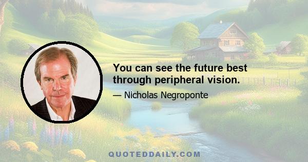 You can see the future best through peripheral vision.