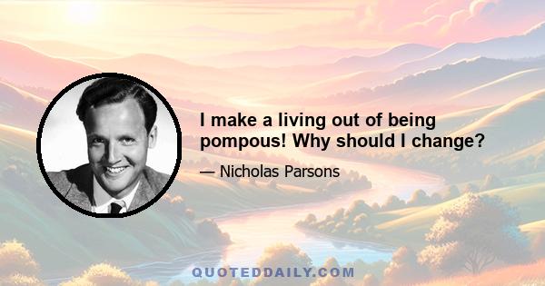 I make a living out of being pompous! Why should I change?