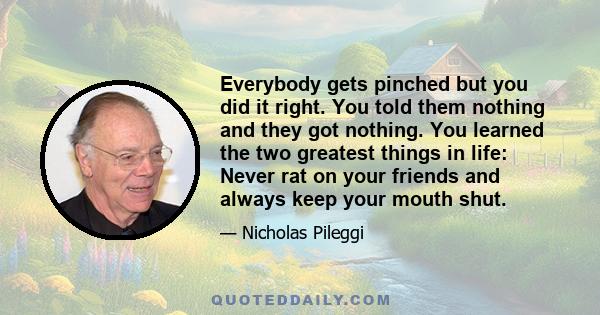 Everybody gets pinched but you did it right. You told them nothing and they got nothing. You learned the two greatest things in life: Never rat on your friends and always keep your mouth shut.