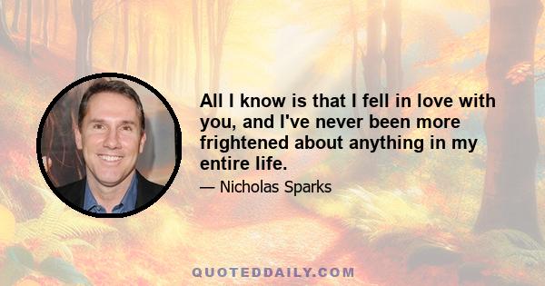 All I know is that I fell in love with you, and I've never been more frightened about anything in my entire life.